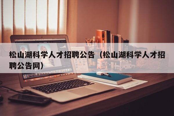 松山湖科学人才招聘公告（松山湖科学人才招聘公告网）-第1张图片-科学人才网 - 优质科学人才招聘平台