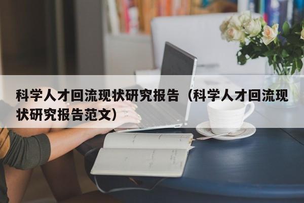 科学人才回流现状研究报告（科学人才回流现状研究报告范文）-第1张图片-科学人才网 - 优质科学人才招聘平台