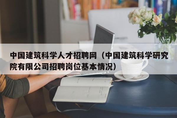 中国建筑科学人才招聘网（中国建筑科学研究院有限公司招聘岗位基本情况）-第1张图片-科学人才网 - 优质科学人才招聘平台