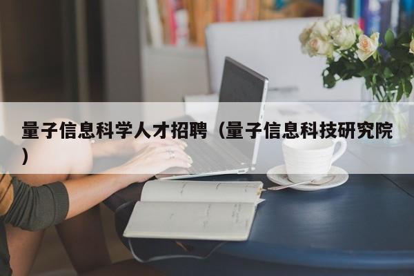 量子信息科学人才招聘（量子信息科技研究院）-第1张图片-科学人才网 - 优质科学人才招聘平台