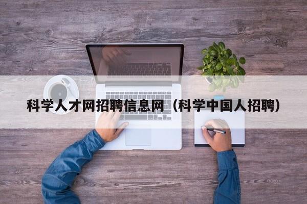 科学人才网招聘信息网（科学中国人招聘）-第1张图片-科学人才网 - 优质科学人才招聘平台