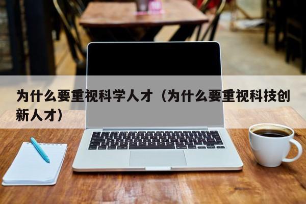为什么要重视科学人才（为什么要重视科技创新人才）-第1张图片-科学人才网 - 优质科学人才招聘平台