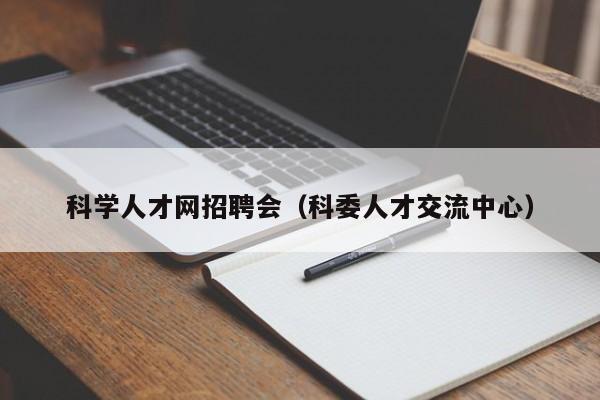 科学人才网招聘会（科委人才交流中心）-第1张图片-科学人才网 - 优质科学人才招聘平台