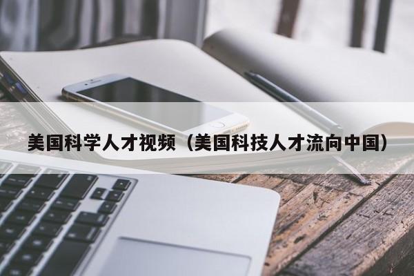 美国科学人才视频（美国科技人才流向中国）-第1张图片-科学人才网 - 优质科学人才招聘平台