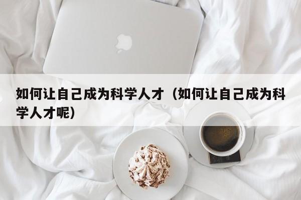 如何让自己成为科学人才（如何让自己成为科学人才呢）-第1张图片-科学人才网 - 优质科学人才招聘平台