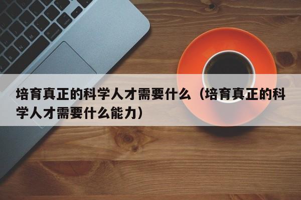 培育真正的科学人才需要什么（培育真正的科学人才需要什么能力）-第1张图片-科学人才网 - 优质科学人才招聘平台