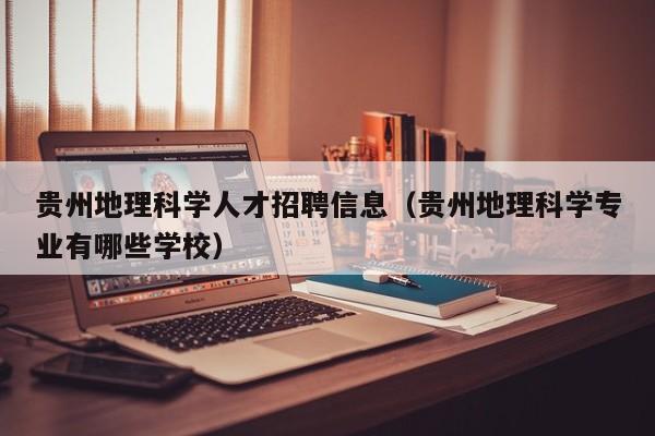 贵州地理科学人才招聘信息（贵州地理科学专业有哪些学校）-第1张图片-科学人才网 - 优质科学人才招聘平台