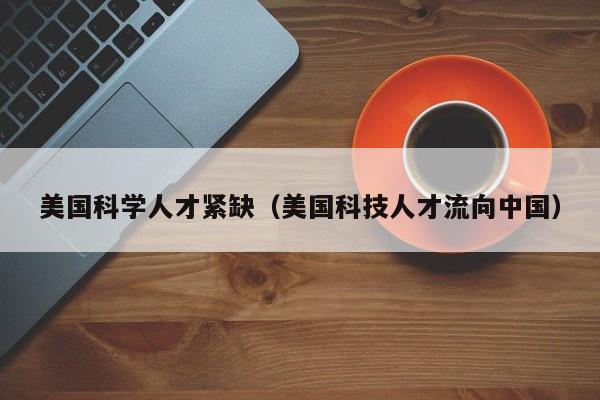 美国科学人才紧缺（美国科技人才流向中国）-第1张图片-科学人才网 - 优质科学人才招聘平台