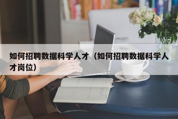 如何招聘数据科学人才（如何招聘数据科学人才岗位）-第1张图片-科学人才网 - 优质科学人才招聘平台
