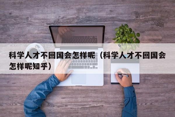 科学人才不回国会怎样呢（科学人才不回国会怎样呢知乎）-第1张图片-科学人才网 - 优质科学人才招聘平台