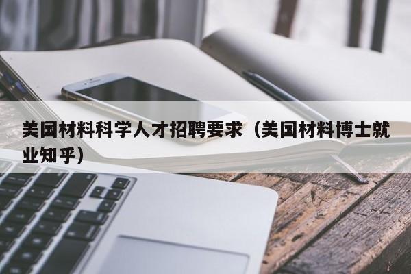 美国材料科学人才招聘要求（美国材料博士就业知乎）-第1张图片-科学人才网 - 优质科学人才招聘平台
