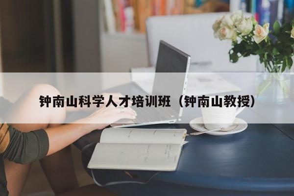 钟南山科学人才培训班（钟南山教授）-第1张图片-科学人才网 - 优质科学人才招聘平台