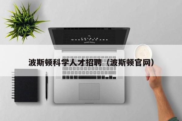 波斯顿科学人才招聘（波斯顿官网）-第1张图片-科学人才网 - 优质科学人才招聘平台