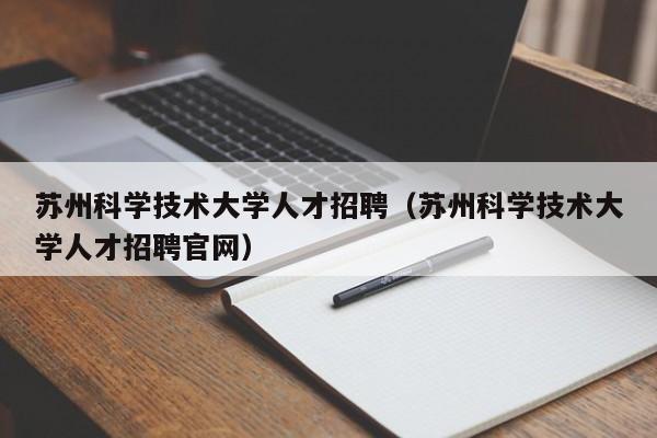 苏州科学技术大学人才招聘（苏州科学技术大学人才招聘官网）-第1张图片-科学人才网 - 优质科学人才招聘平台