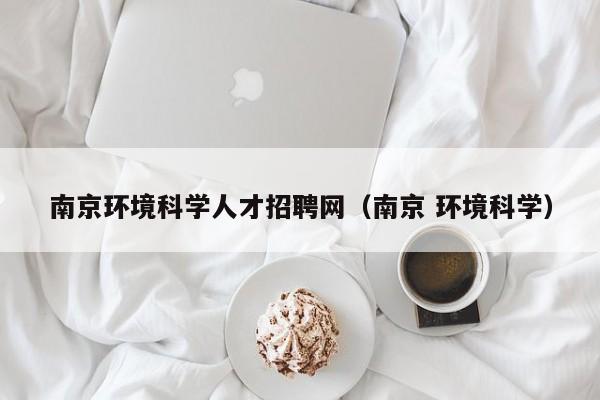 南京环境科学人才招聘网（南京 环境科学）-第1张图片-科学人才网 - 优质科学人才招聘平台