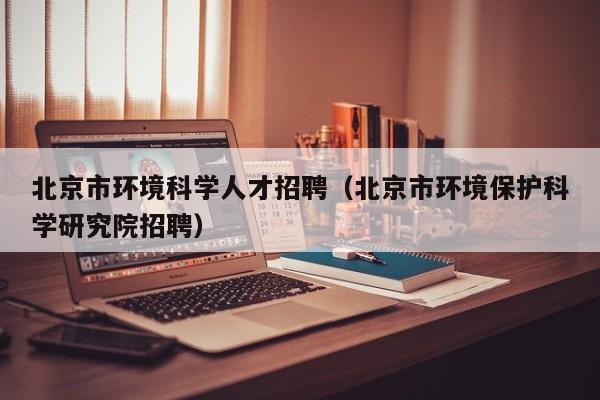 北京市环境科学人才招聘（北京市环境保护科学研究院招聘）-第1张图片-科学人才网 - 优质科学人才招聘平台