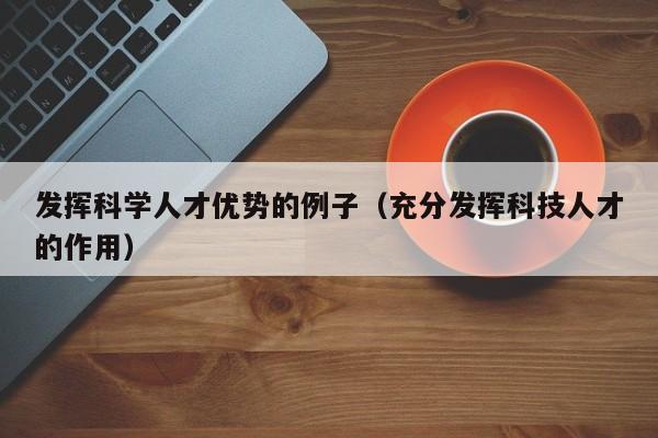 发挥科学人才优势的例子（充分发挥科技人才的作用）-第1张图片-科学人才网 - 优质科学人才招聘平台