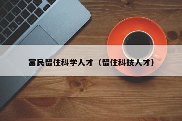 富民留住科学人才（留住科技人才）-第1张图片-科学人才网 - 优质科学人才招聘平台