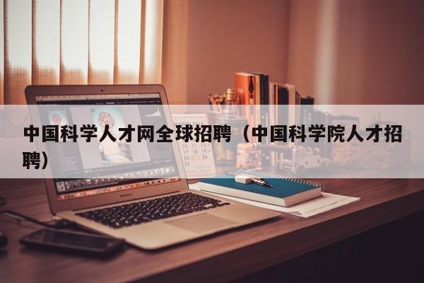 中国科学人才网全球招聘（中国科学院人才招聘）-第1张图片-科学人才网 - 优质科学人才招聘平台