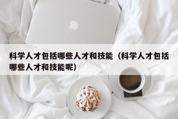 科学人才包括哪些人才和技能（科学人才包括哪些人才和技能呢）-第1张图片-科学人才网 - 优质科学人才招聘平台