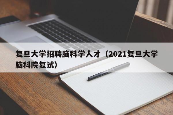 复旦大学招聘脑科学人才（2021复旦大学脑科院复试）-第1张图片-科学人才网 - 优质科学人才招聘平台