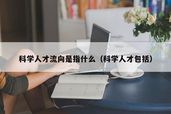 科学人才流向是指什么（科学人才包括）-第1张图片-科学人才网 - 优质科学人才招聘平台