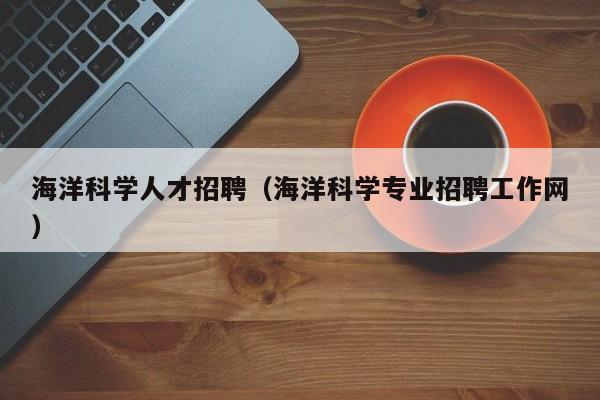 海洋科学人才招聘（海洋科学专业招聘工作网）-第1张图片-科学人才网 - 优质科学人才招聘平台