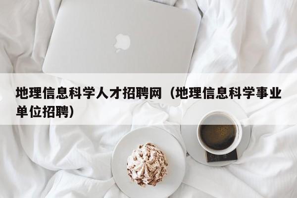 地理信息科学人才招聘网（地理信息科学事业单位招聘）-第1张图片-科学人才网 - 优质科学人才招聘平台