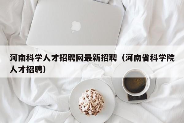 河南科学人才招聘网最新招聘（河南省科学院人才招聘）-第1张图片-科学人才网 - 优质科学人才招聘平台