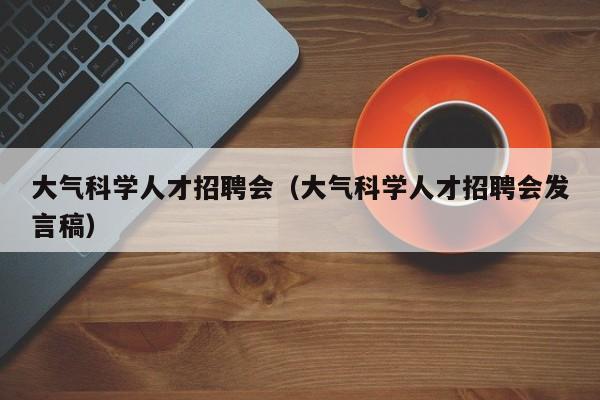 大气科学人才招聘会（大气科学人才招聘会发言稿）-第1张图片-科学人才网 - 优质科学人才招聘平台