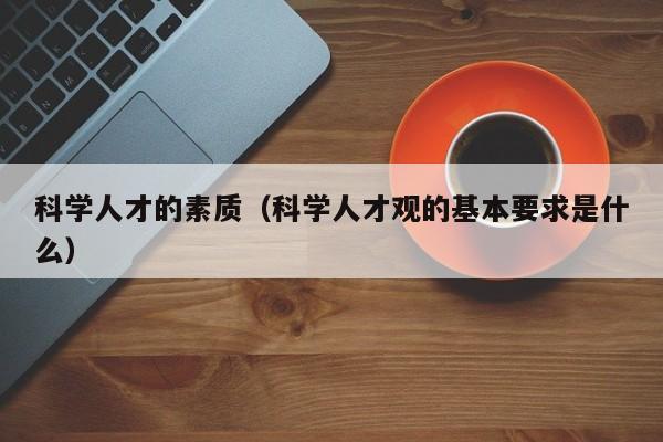 科学人才的素质（科学人才观的基本要求是什么）-第1张图片-科学人才网 - 优质科学人才招聘平台
