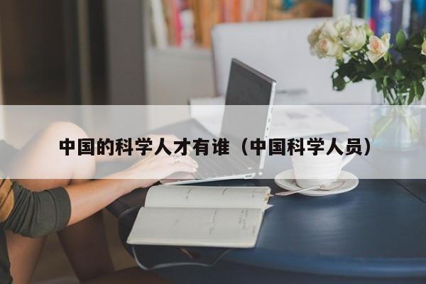 中国的科学人才有谁（中国科学人员）-第1张图片-科学人才网 - 优质科学人才招聘平台