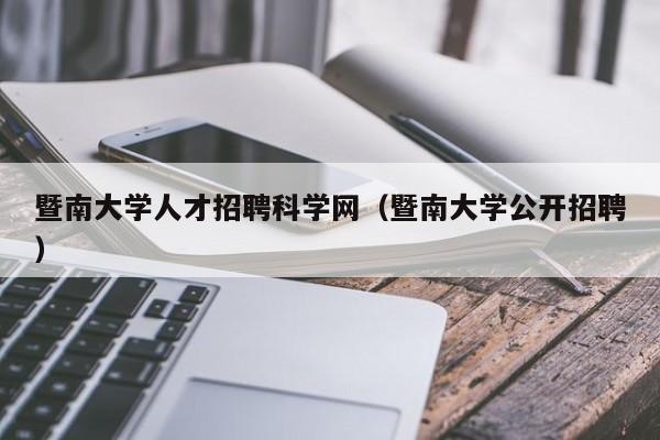 暨南大学人才招聘科学网（暨南大学公开招聘）-第1张图片-科学人才网 - 优质科学人才招聘平台