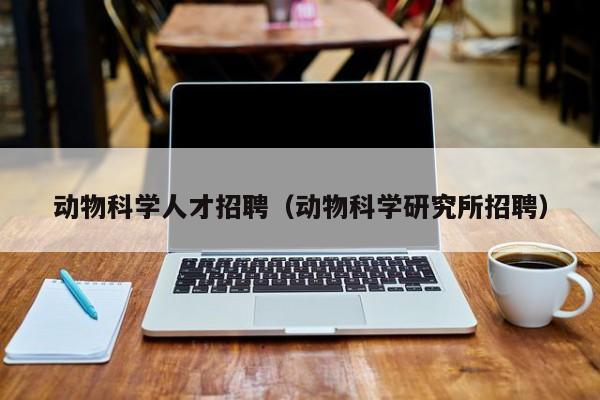 动物科学人才招聘（动物科学研究所招聘）-第1张图片-科学人才网 - 优质科学人才招聘平台