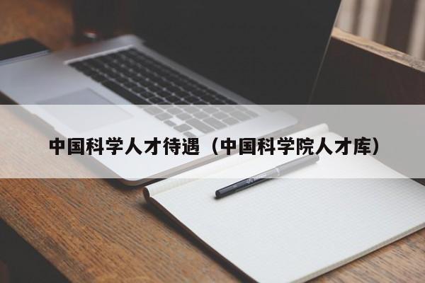 中国科学人才待遇（中国科学院人才库）-第1张图片-科学人才网 - 优质科学人才招聘平台