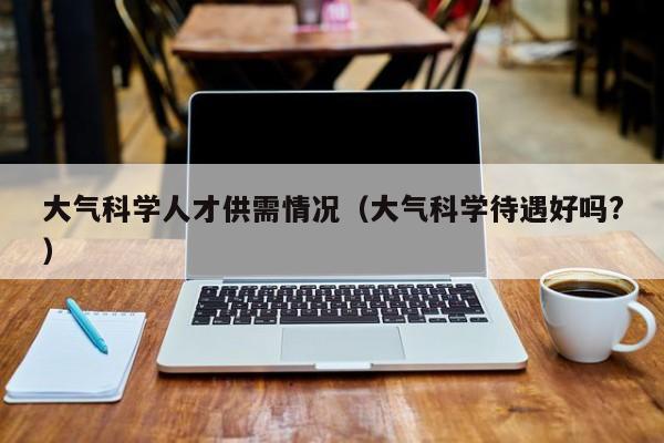 大气科学人才供需情况（大气科学待遇好吗?）-第1张图片-科学人才网 - 优质科学人才招聘平台