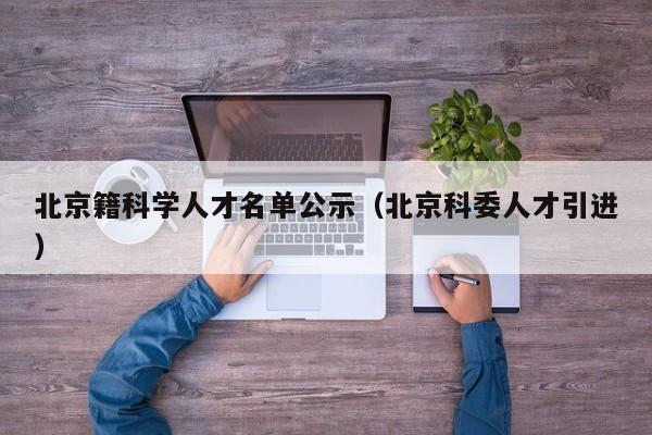 北京籍科学人才名单公示（北京科委人才引进）-第1张图片-科学人才网 - 优质科学人才招聘平台