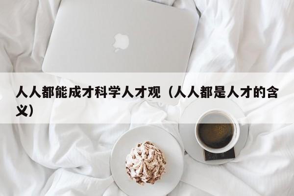 人人都能成才科学人才观（人人都是人才的含义）-第1张图片-科学人才网 - 优质科学人才招聘平台