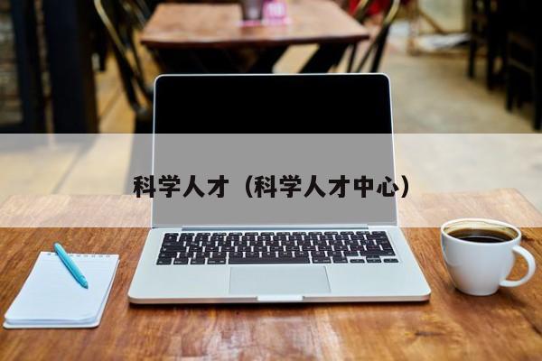 科学人才（科学人才中心）-第1张图片-科学人才网 - 优质科学人才招聘平台