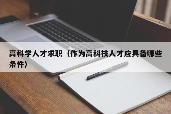 高科学人才求职（作为高科技人才应具备哪些条件）-第1张图片-科学人才网 - 优质科学人才招聘平台