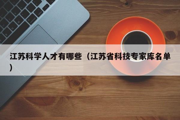 江苏科学人才有哪些（江苏省科技专家库名单）-第1张图片-科学人才网 - 优质科学人才招聘平台