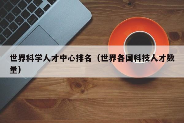 世界科学人才中心排名（世界各国科技人才数量）-第1张图片-科学人才网 - 优质科学人才招聘平台