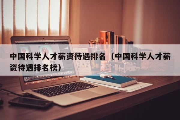 中国科学人才薪资待遇排名（中国科学人才薪资待遇排名榜）-第1张图片-科学人才网 - 优质科学人才招聘平台