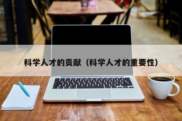 科学人才的贡献（科学人才的重要性）-第1张图片-科学人才网 - 优质科学人才招聘平台