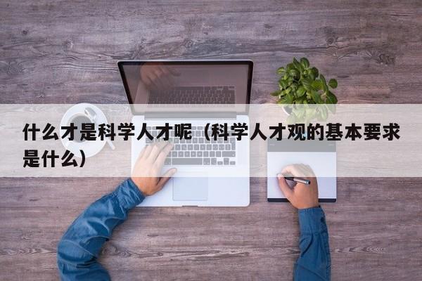 什么才是科学人才呢（科学人才观的基本要求是什么）-第1张图片-科学人才网 - 优质科学人才招聘平台