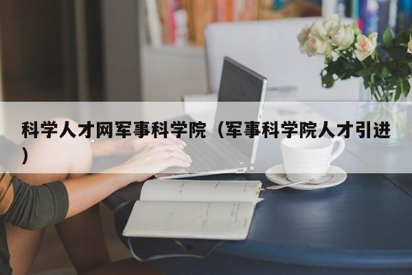 科学人才网军事科学院（军事科学院人才引进）-第1张图片-科学人才网 - 优质科学人才招聘平台