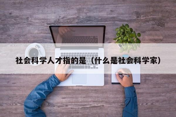 社会科学人才指的是（什么是社会科学家）-第1张图片-科学人才网 - 优质科学人才招聘平台