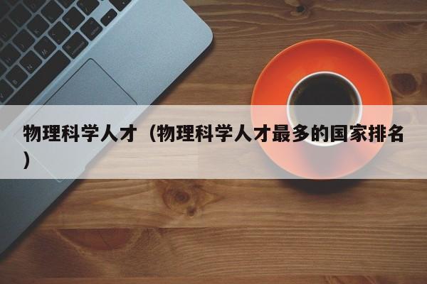 物理科学人才（物理科学人才最多的国家排名）-第1张图片-科学人才网 - 优质科学人才招聘平台