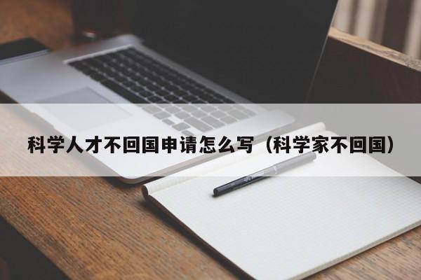 科学人才不回国申请怎么写（科学家不回国）-第1张图片-科学人才网 - 优质科学人才招聘平台