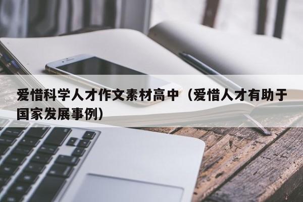 爱惜科学人才作文素材高中（爱惜人才有助于国家发展事例）-第1张图片-科学人才网 - 优质科学人才招聘平台